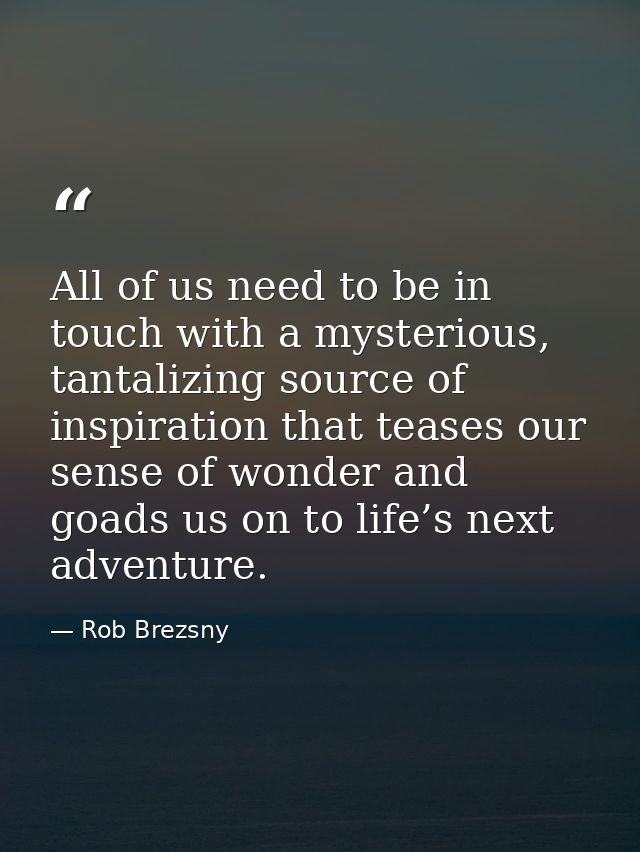 All of us need to be in touch with a mysterious, tantalizing source of inspiration that teases our sense of wonder and g — Rob Brezsny