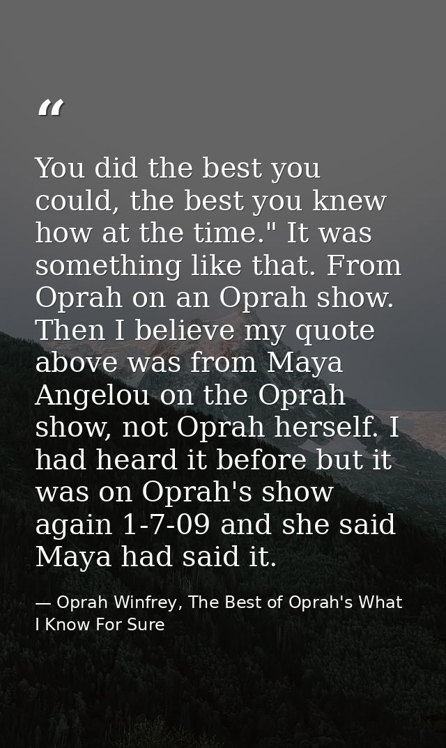 You did the best you could, the best you knew how at the time." It was something like that. From Oprah on an Oprah show. — Oprah Winfrey, The Best of Oprah's What I Know For Sure