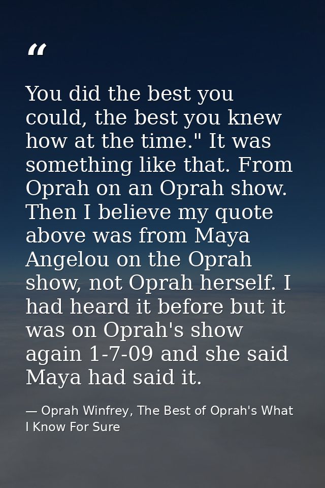 You did the best you could, the best you knew how at the time." It was something like that. From Oprah on an Oprah show. — Oprah Winfrey, The Best of Oprah's What I Know For Sure