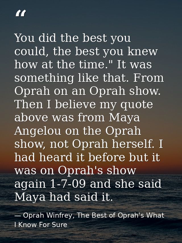 You did the best you could, the best you knew how at the time." It was something like that. From Oprah on an Oprah show. — Oprah Winfrey, The Best of Oprah's What I Know For Sure
