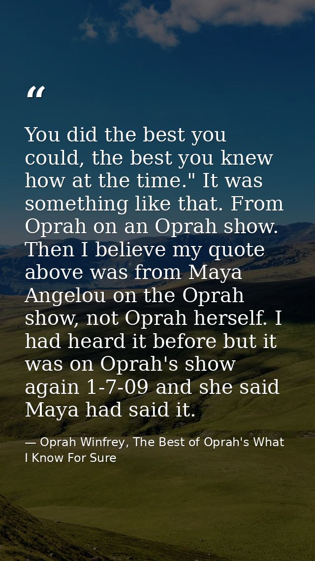 You did the best you could, the best you knew how at the time." It was something like that. From Oprah on an Oprah show. — Oprah Winfrey, The Best of Oprah's What I Know For Sure