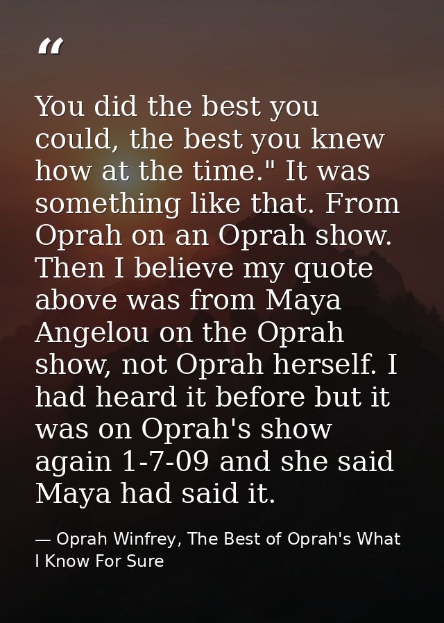 You did the best you could, the best you knew how at the time." It was something like that. From Oprah on an Oprah show. — Oprah Winfrey, The Best of Oprah's What I Know For Sure