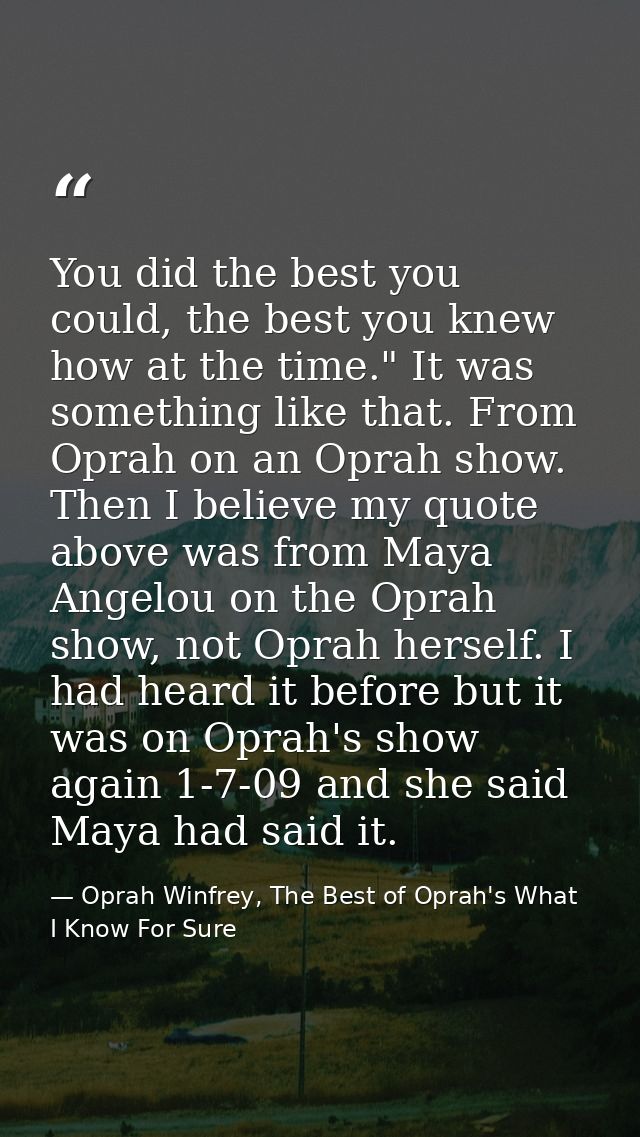 You did the best you could, the best you knew how at the time." It was something like that. From Oprah on an Oprah show. — Oprah Winfrey, The Best of Oprah's What I Know For Sure