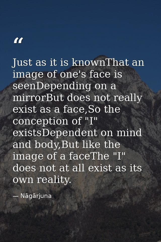Just as it is knownThat an image of one's face is seenDepending on a mirrorBut does not really exist as a face,So the co — Nāgārjuna