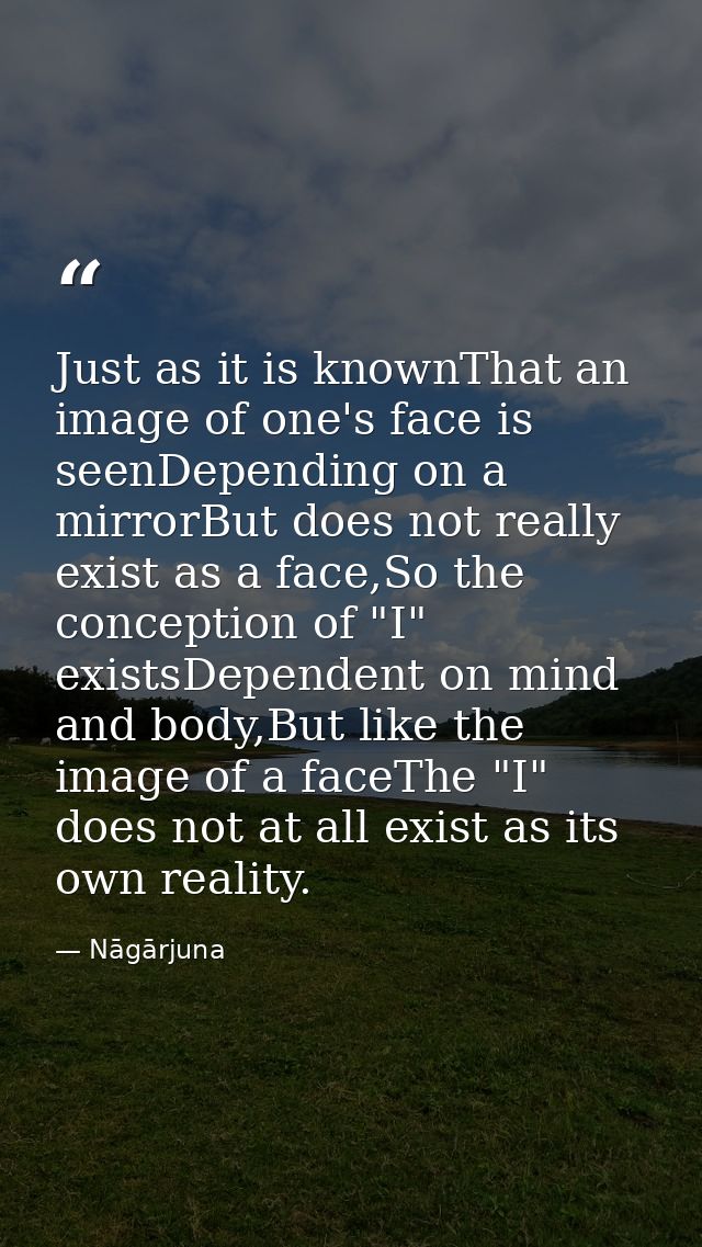 Just as it is knownThat an image of one's face is seenDepending on a mirrorBut does not really exist as a face,So the co — Nāgārjuna