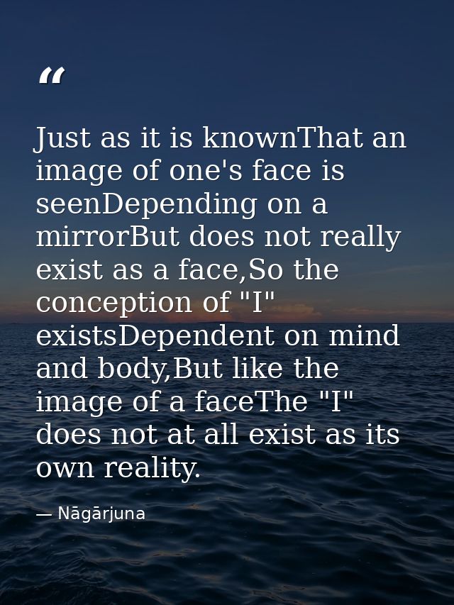 Just as it is knownThat an image of one's face is seenDepending on a mirrorBut does not really exist as a face,So the co — Nāgārjuna