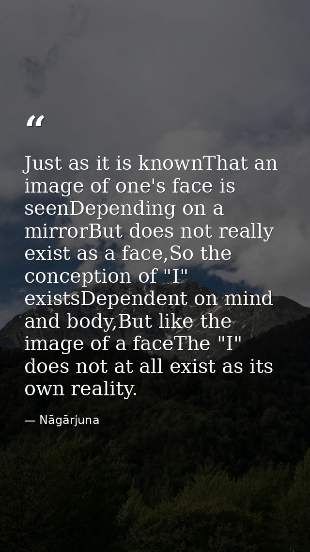 Just as it is knownThat an image of one's face is seenDepending on a mirrorBut does not really exist as a face,So the co — Nāgārjuna
