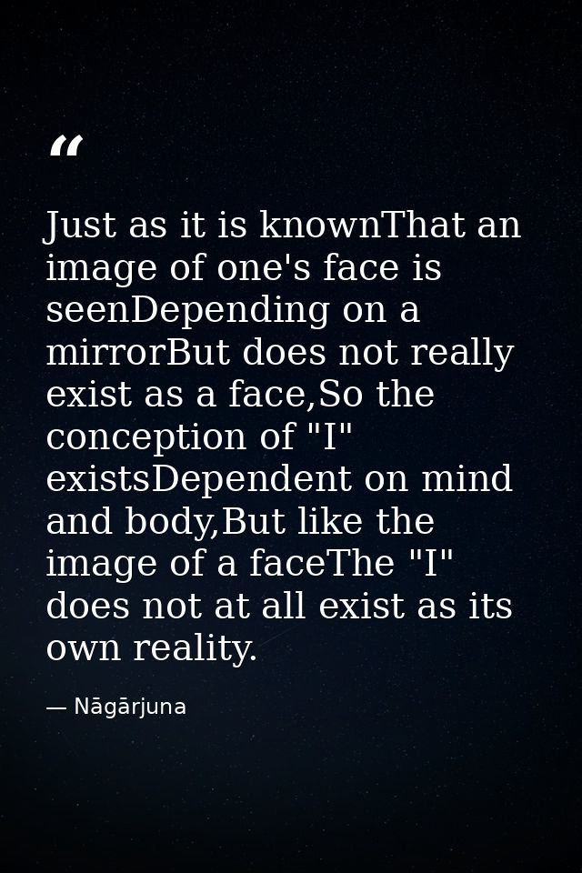 Just as it is knownThat an image of one's face is seenDepending on a mirrorBut does not really exist as a face,So the co — Nāgārjuna