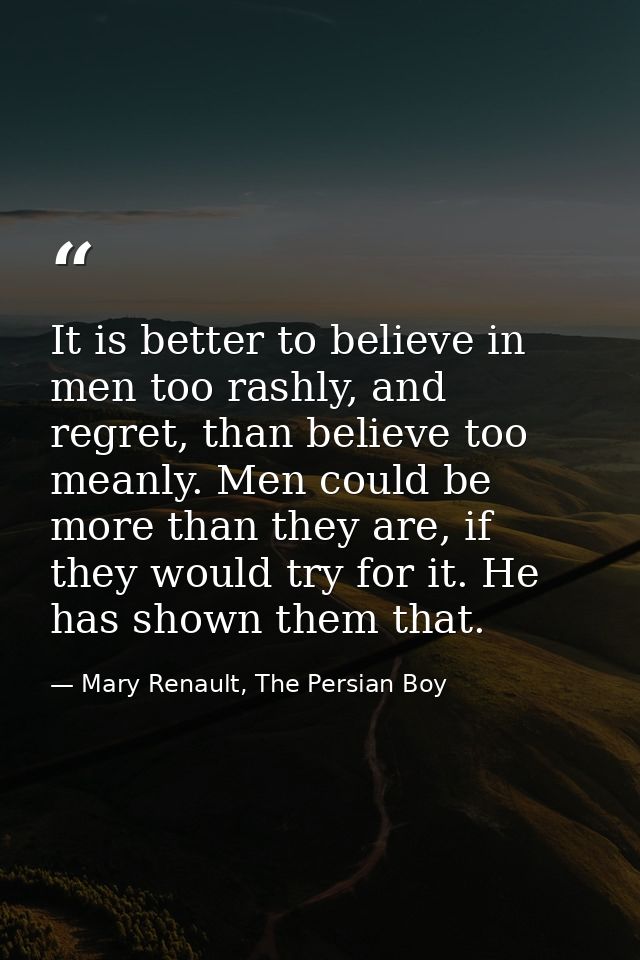 It is better to believe in men too rashly, and regret, than believe too meanly. Men could be more than they are, if they — Mary Renault, The Persian Boy