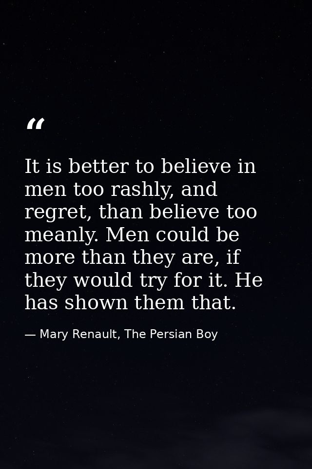 It is better to believe in men too rashly, and regret, than believe too meanly. Men could be more than they are, if they — Mary Renault, The Persian Boy