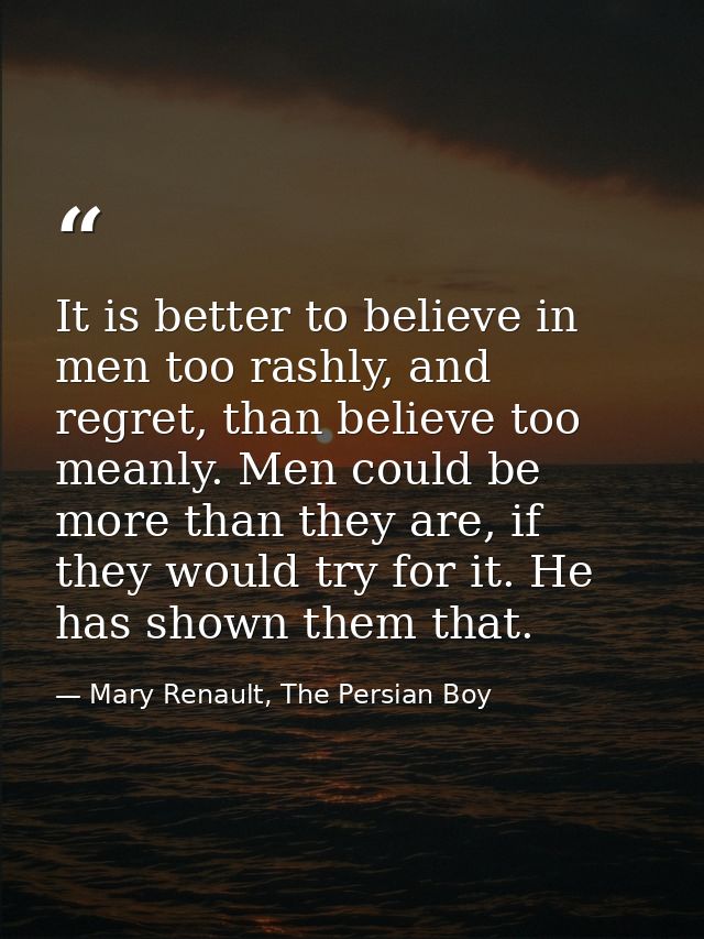 It is better to believe in men too rashly, and regret, than believe too meanly. Men could be more than they are, if they — Mary Renault, The Persian Boy