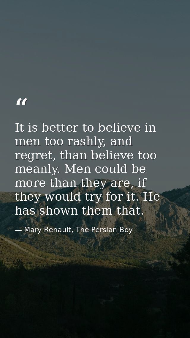 It is better to believe in men too rashly, and regret, than believe too meanly. Men could be more than they are, if they — Mary Renault, The Persian Boy