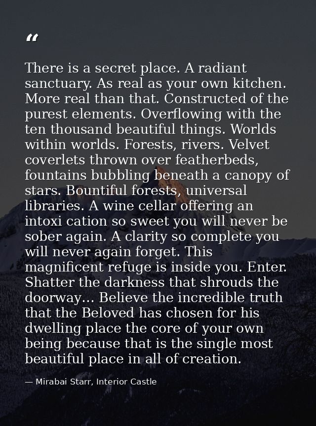 There is a secret place. A radiant sanctuary. As real as your own kitchen. More real than that. Constructed of the pures — Mirabai Starr, Interior Castle