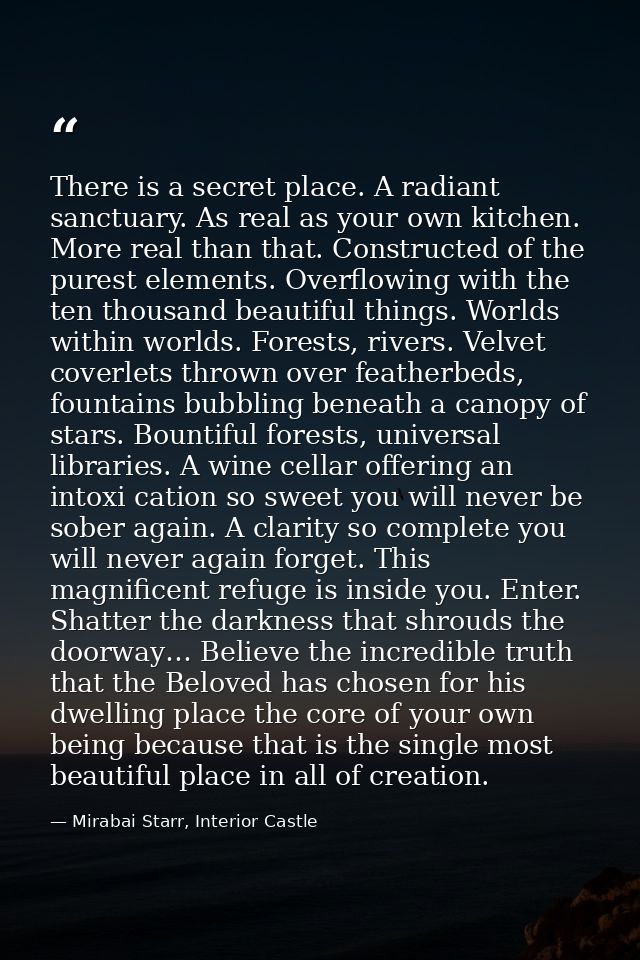 There is a secret place. A radiant sanctuary. As real as your own kitchen. More real than that. Constructed of the pures — Mirabai Starr, Interior Castle