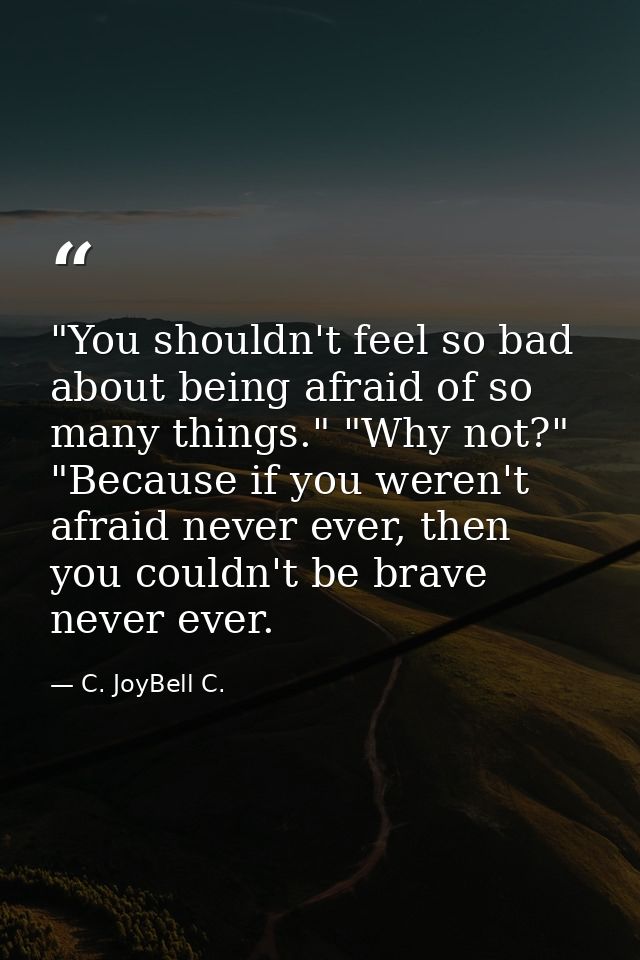 ‎"You shouldn't feel so bad about being afraid of so many things." "Why not?" "Because if you weren't afraid never ever, — C. JoyBell C.