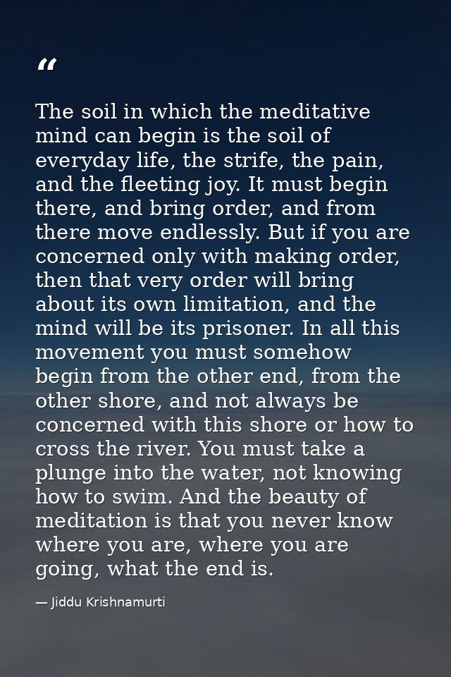 The soil in which the meditative mind can begin is the soil of everyday life, the strife, the pain, and the fleeting joy — Jiddu Krishnamurti