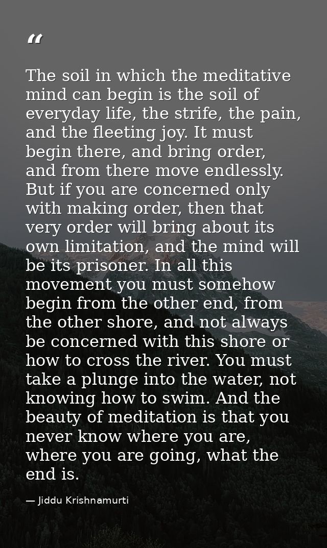 The soil in which the meditative mind can begin is the soil of everyday life, the strife, the pain, and the fleeting joy — Jiddu Krishnamurti