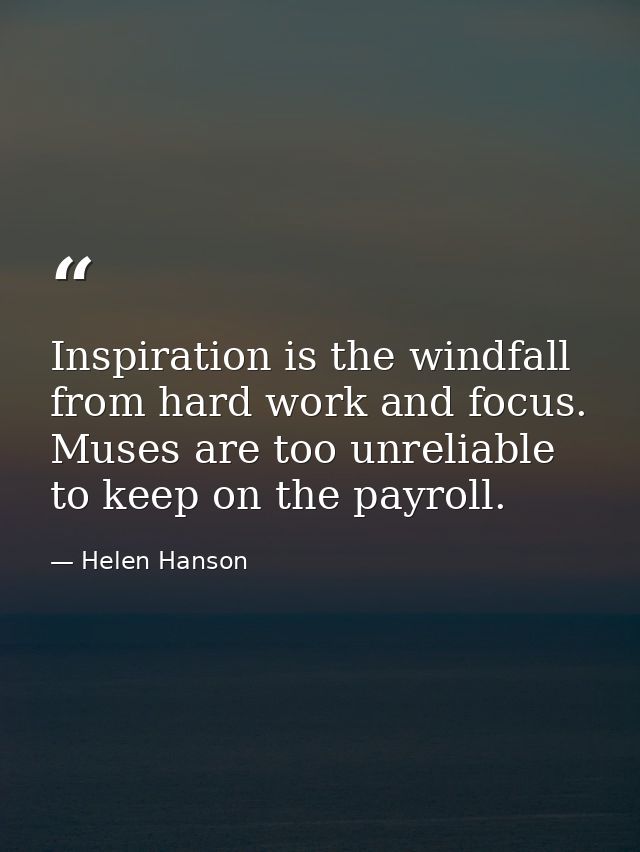 Inspiration is the windfall from hard work and focus. Muses are too unreliable to keep on the payroll. — Helen Hanson