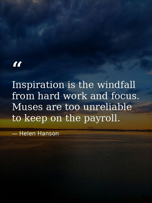 Inspiration is the windfall from hard work and focus. Muses are too unreliable to keep on the payroll. — Helen Hanson