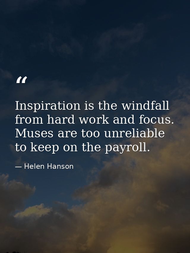 Inspiration is the windfall from hard work and focus. Muses are too unreliable to keep on the payroll. — Helen Hanson