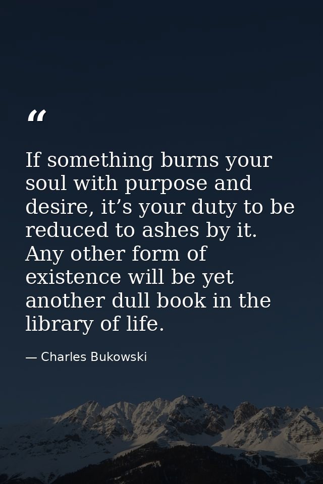 If something burns your soul with purpose and desire, it’s your duty to be reduced to ashes by it. Any other form of exi — Charles Bukowski