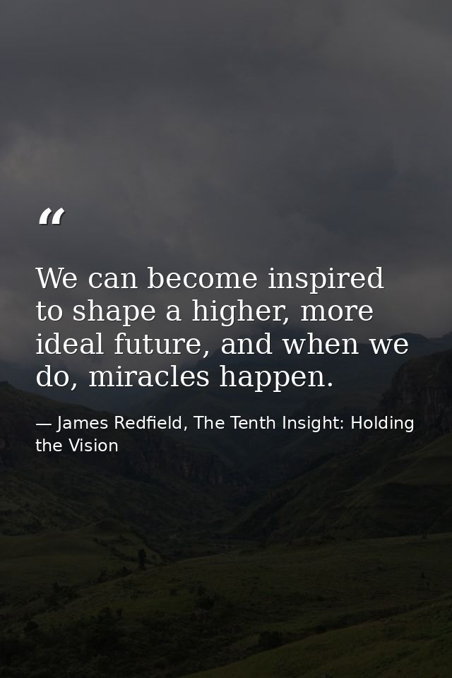 We can become inspired to shape a higher, more ideal future, and when we do, miracles happen. — James Redfield, The Tenth Insight: Holding the Vision