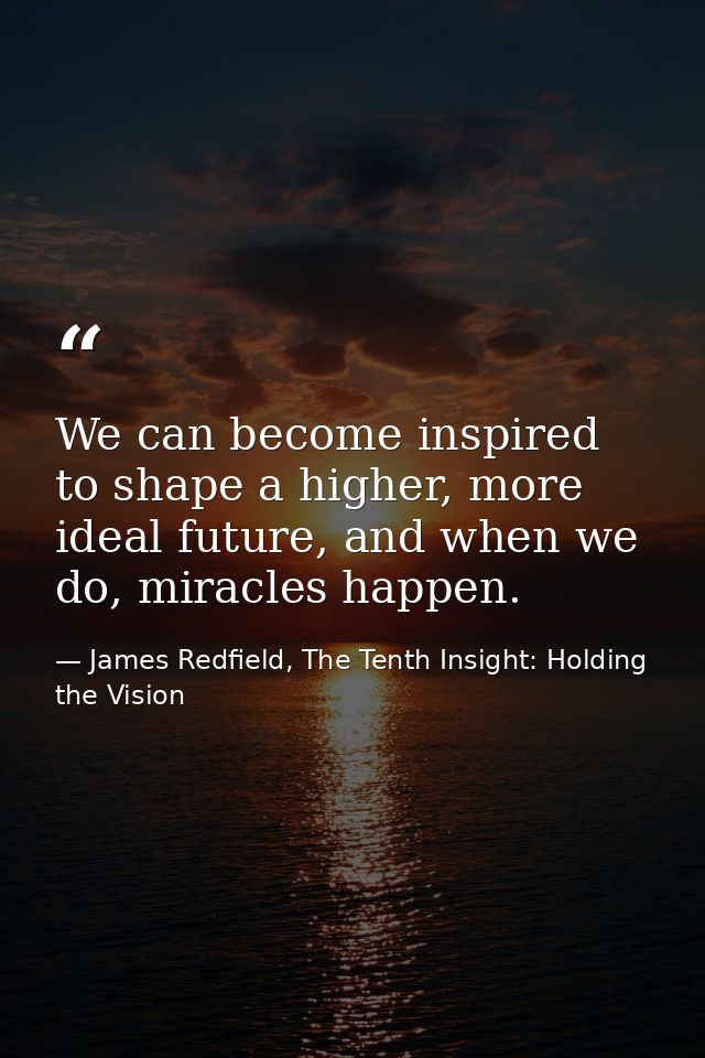 We can become inspired to shape a higher, more ideal future, and when we do, miracles happen. — James Redfield, The Tenth Insight: Holding the Vision