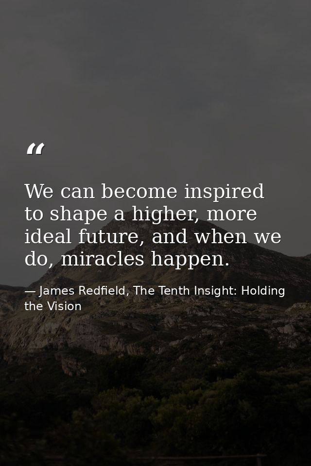 We can become inspired to shape a higher, more ideal future, and when we do, miracles happen. — James Redfield, The Tenth Insight: Holding the Vision