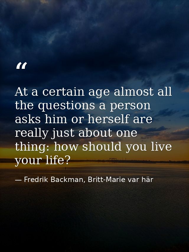 At a certain age almost all the questions a person asks him or herself are really just about one thing: how should you l — Fredrik Backman, Britt-Marie var här