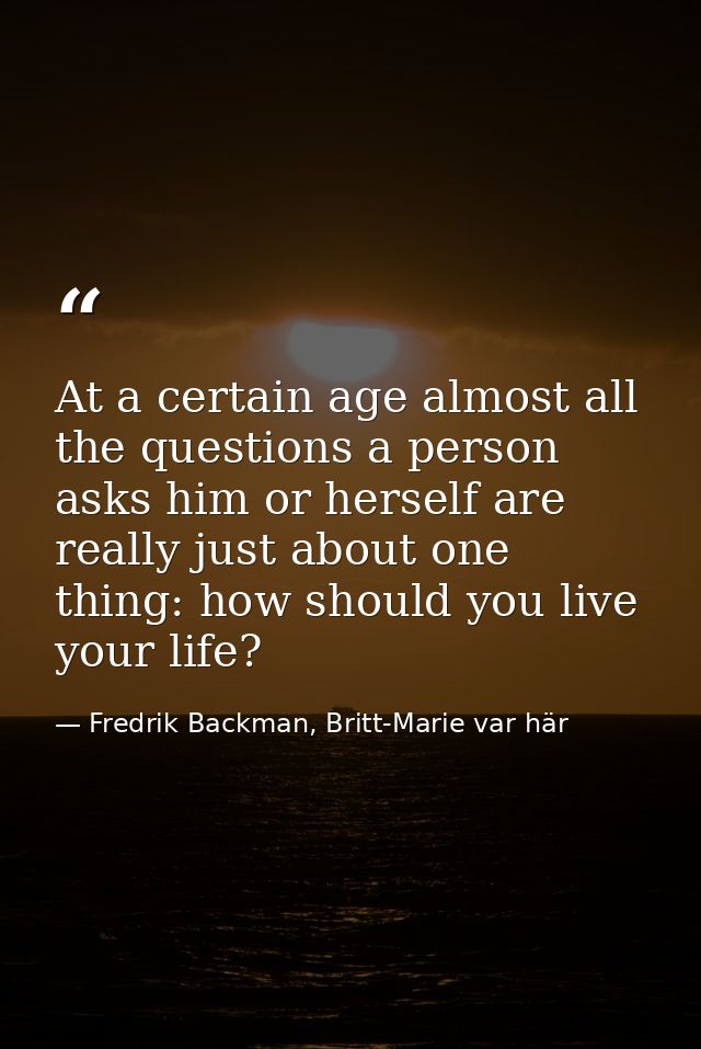 At a certain age almost all the questions a person asks him or herself are really just about one thing: how should you l — Fredrik Backman, Britt-Marie var här