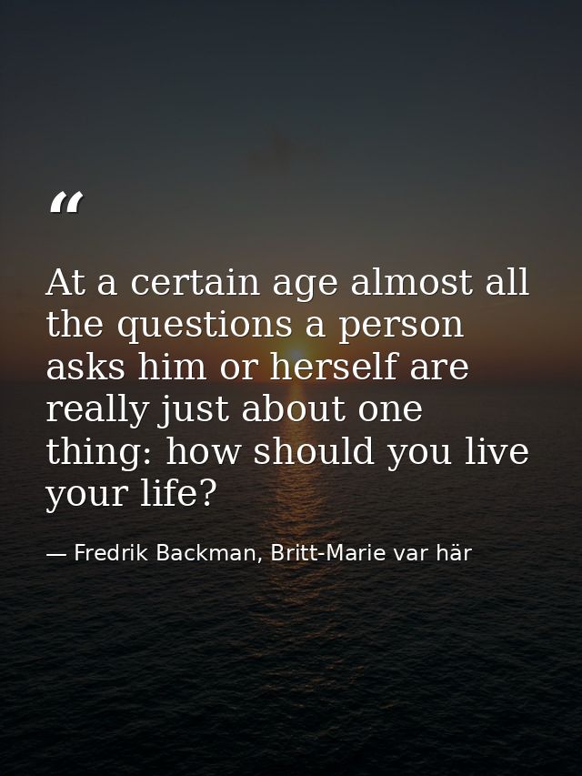 At a certain age almost all the questions a person asks him or herself are really just about one thing: how should you l — Fredrik Backman, Britt-Marie var här