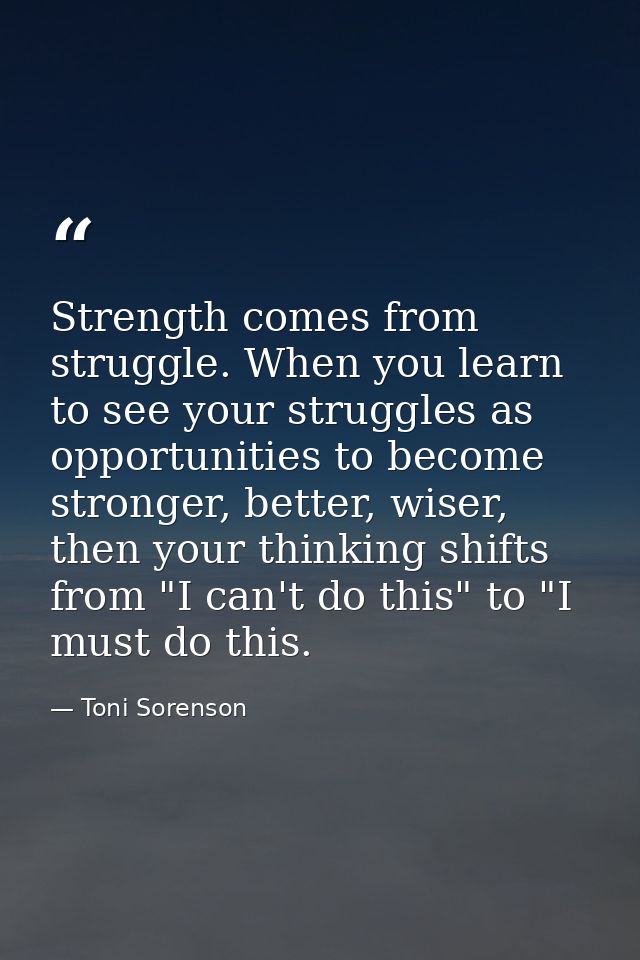 Strength comes from struggle. When you learn to see your struggles as opportunities to become stronger, better, wiser, t — Toni Sorenson