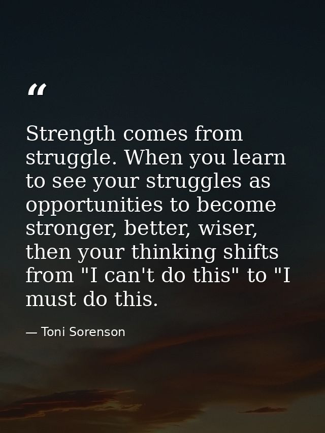 Strength comes from struggle. When you learn to see your struggles as opportunities to become stronger, better, wiser, t — Toni Sorenson