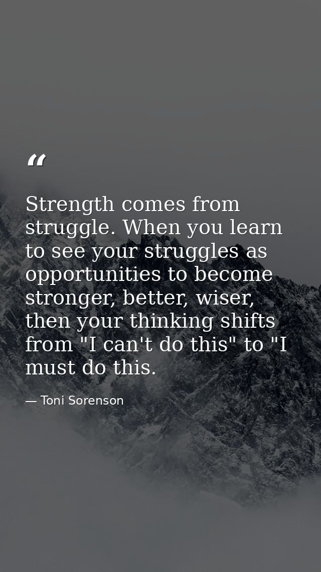 Strength comes from struggle. When you learn to see your struggles as opportunities to become stronger, better, wiser, t — Toni Sorenson