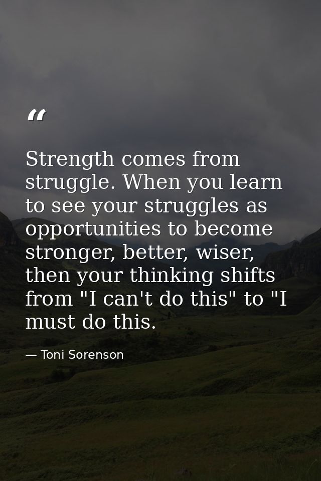 Strength comes from struggle. When you learn to see your struggles as opportunities to become stronger, better, wiser, t — Toni Sorenson