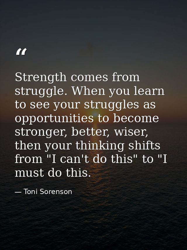 Strength comes from struggle. When you learn to see your struggles as opportunities to become stronger, better, wiser, t — Toni Sorenson