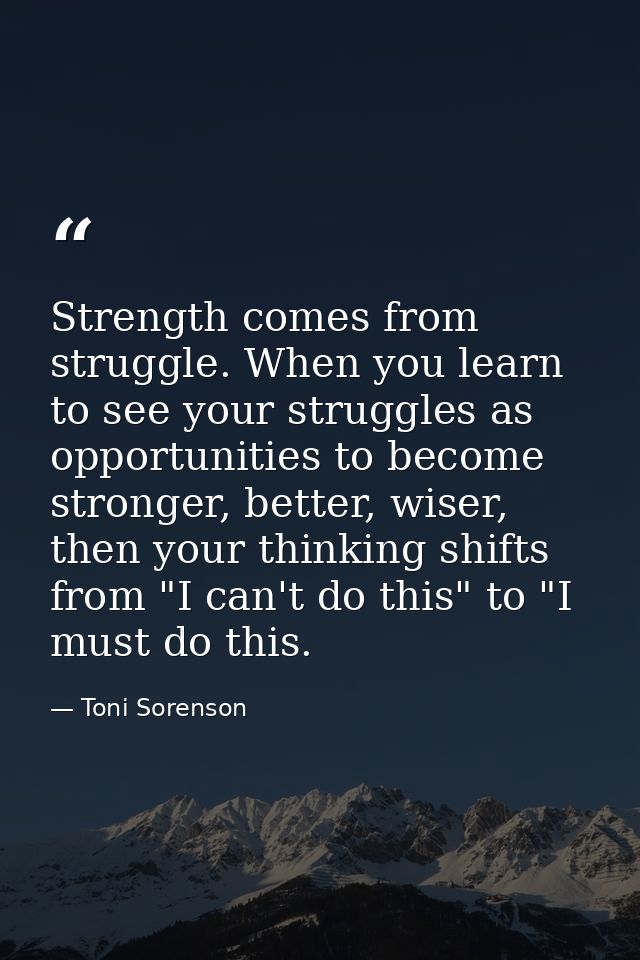 Strength comes from struggle. When you learn to see your struggles as opportunities to become stronger, better, wiser, t — Toni Sorenson