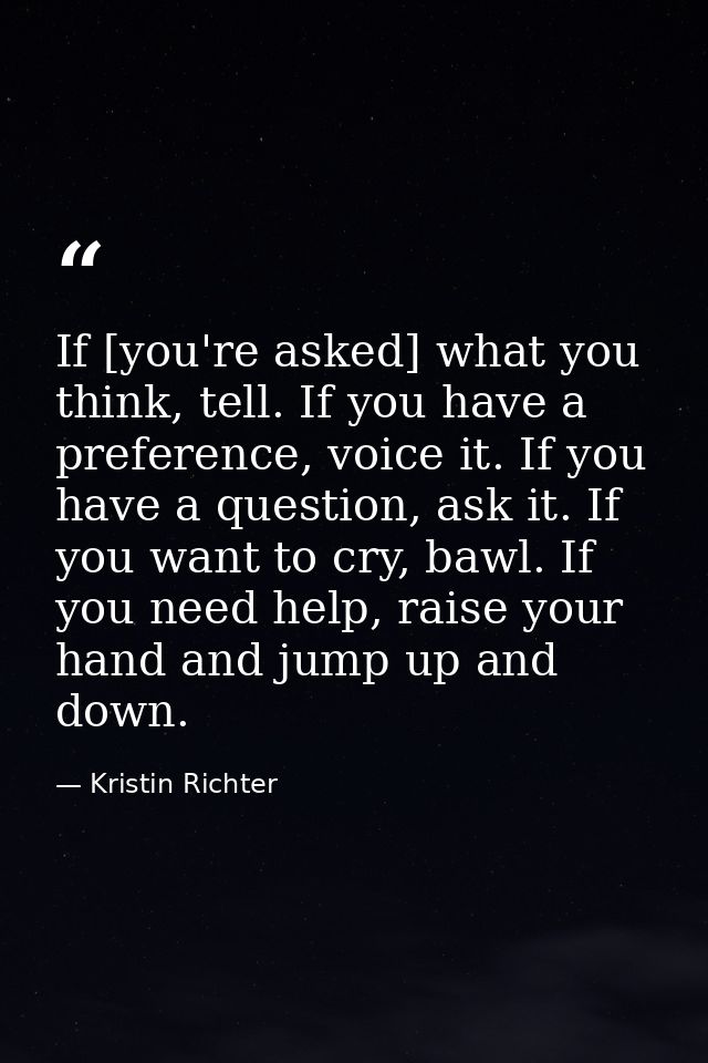 If [you're asked] what you think, tell. If you have a preference, voice it. If you have a question, ask it. If you want  — Kristin Richter