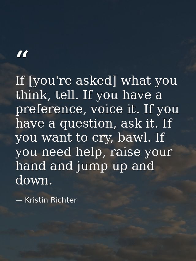 If [you're asked] what you think, tell. If you have a preference, voice it. If you have a question, ask it. If you want  — Kristin Richter