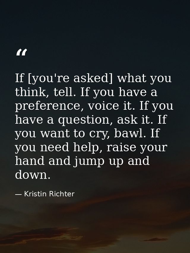 If [you're asked] what you think, tell. If you have a preference, voice it. If you have a question, ask it. If you want  — Kristin Richter