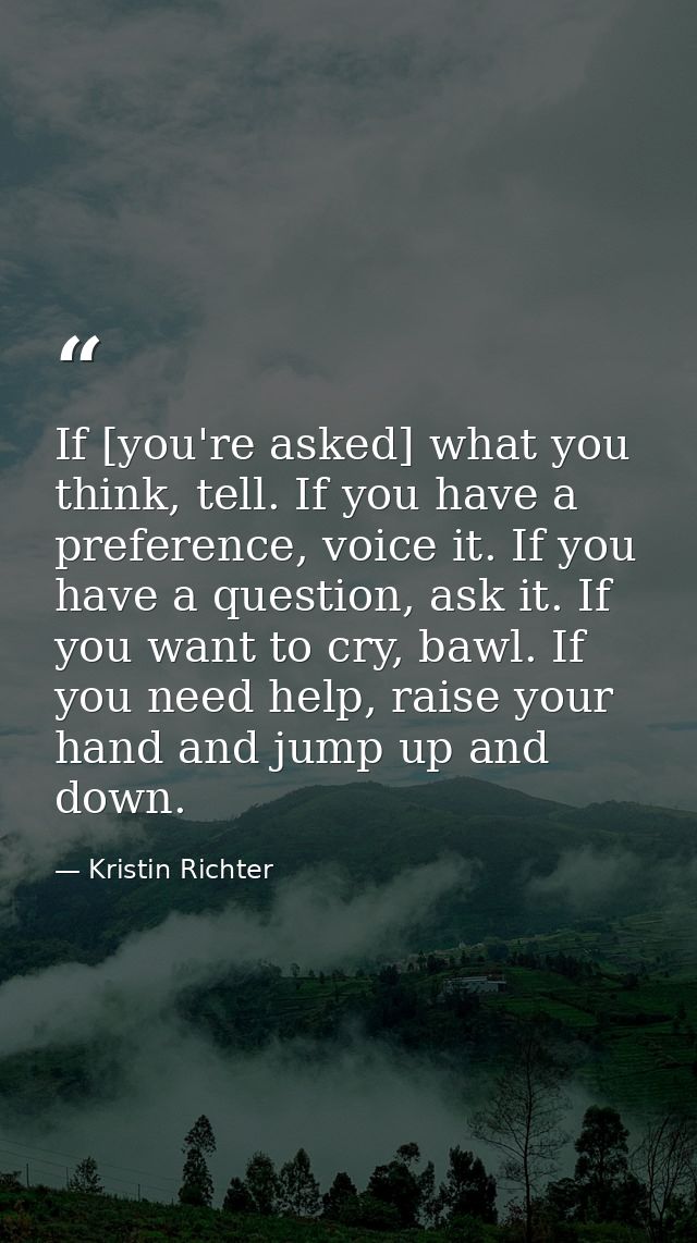 If [you're asked] what you think, tell. If you have a preference, voice it. If you have a question, ask it. If you want  — Kristin Richter