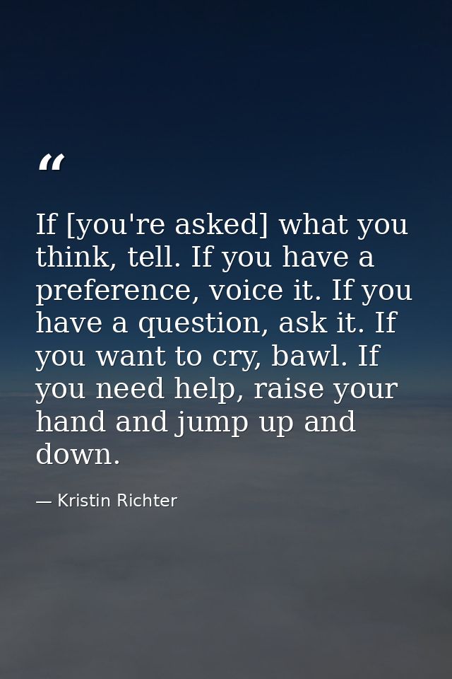 If [you're asked] what you think, tell. If you have a preference, voice it. If you have a question, ask it. If you want  — Kristin Richter