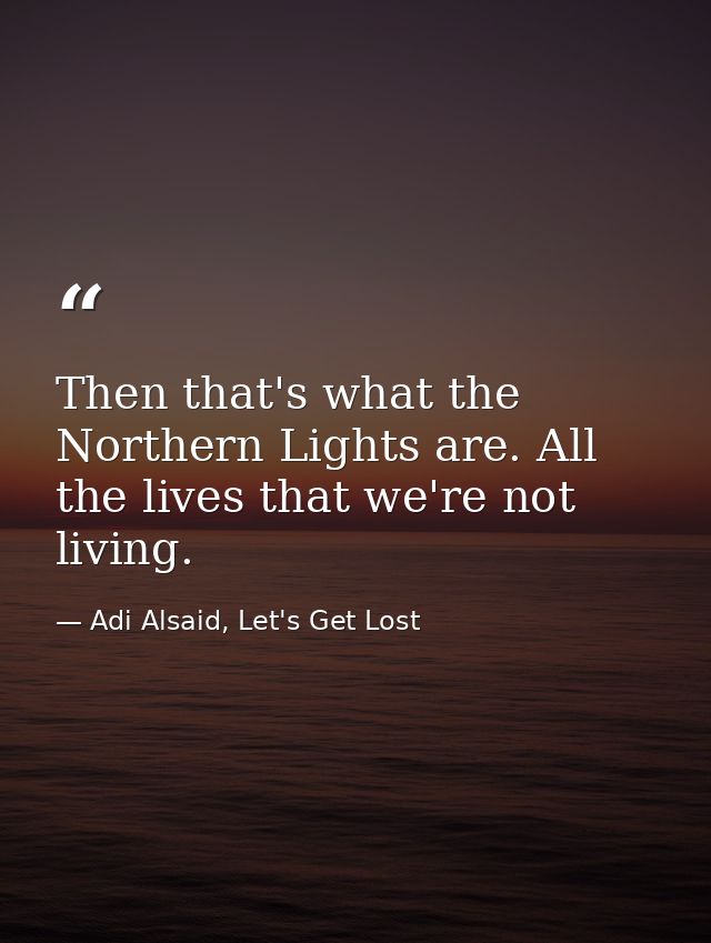 Then that's what the Northern Lights are. All the lives that we're not living. — Adi Alsaid, Let's Get Lost