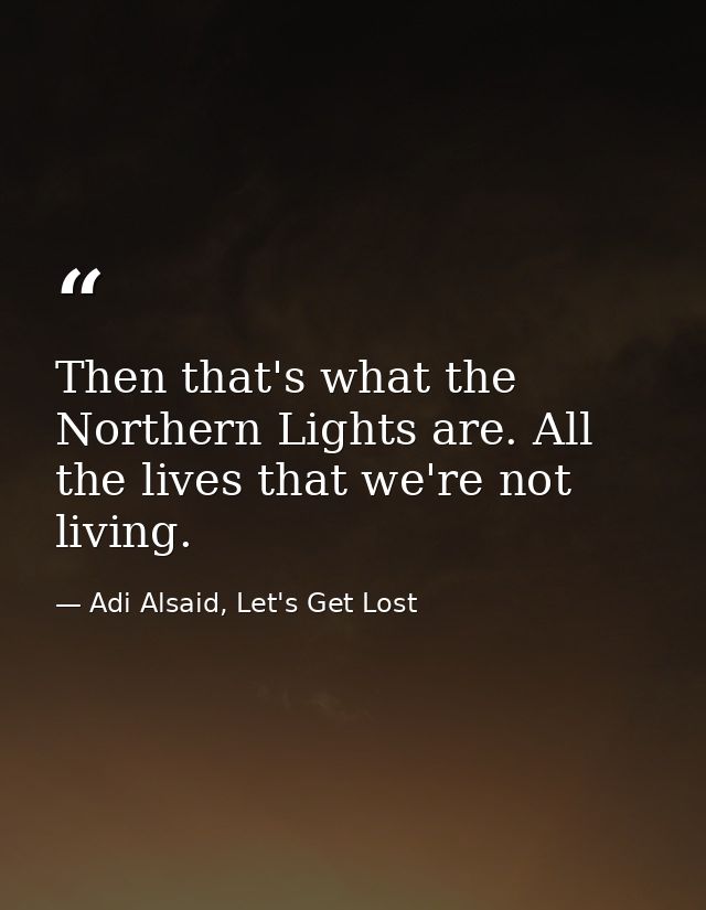 Then that's what the Northern Lights are. All the lives that we're not living. — Adi Alsaid, Let's Get Lost