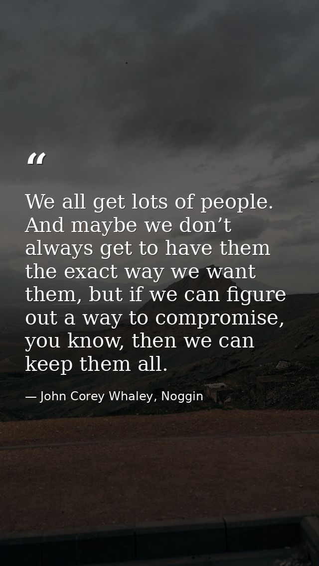 We all get lots of people. And maybe we don’t always get to have them the exact way we want them, but if we can figure o — John Corey Whaley, Noggin