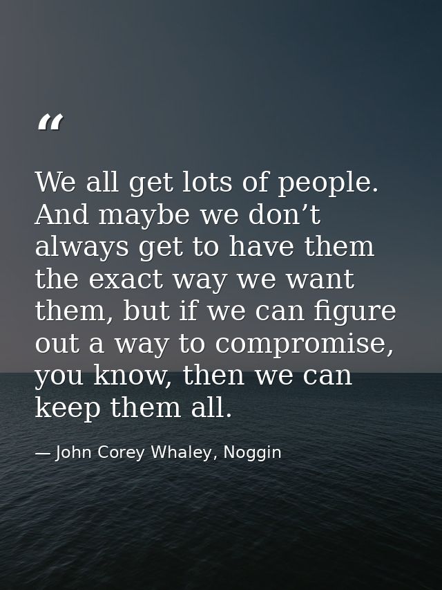 We all get lots of people. And maybe we don’t always get to have them the exact way we want them, but if we can figure o — John Corey Whaley, Noggin