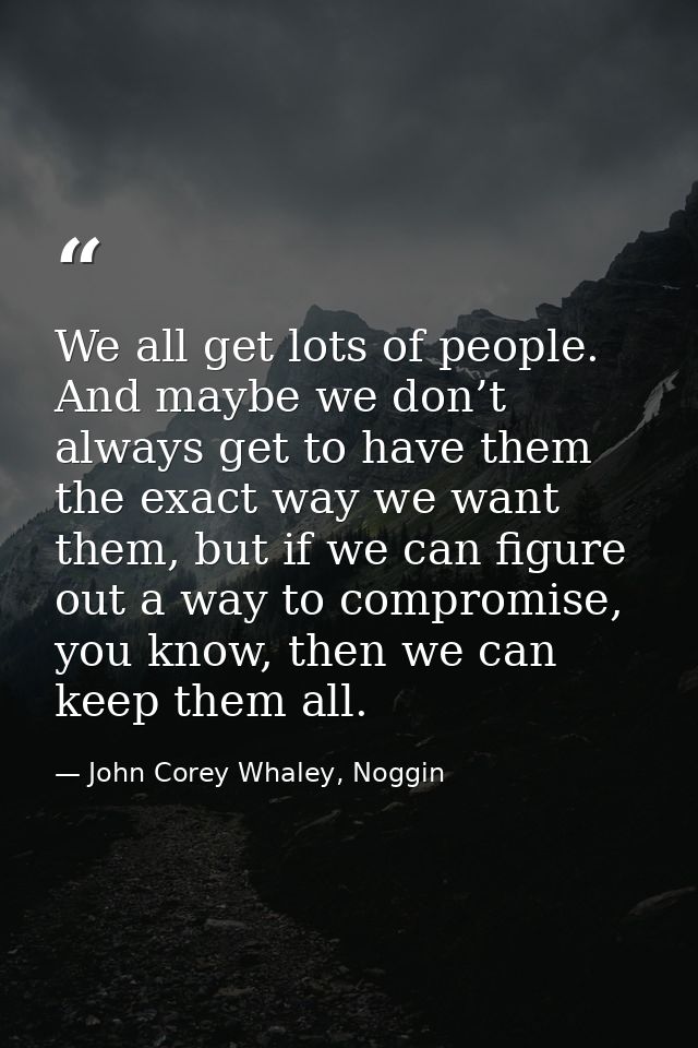 We all get lots of people. And maybe we don’t always get to have them the exact way we want them, but if we can figure o — John Corey Whaley, Noggin