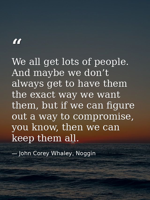 We all get lots of people. And maybe we don’t always get to have them the exact way we want them, but if we can figure o — John Corey Whaley, Noggin