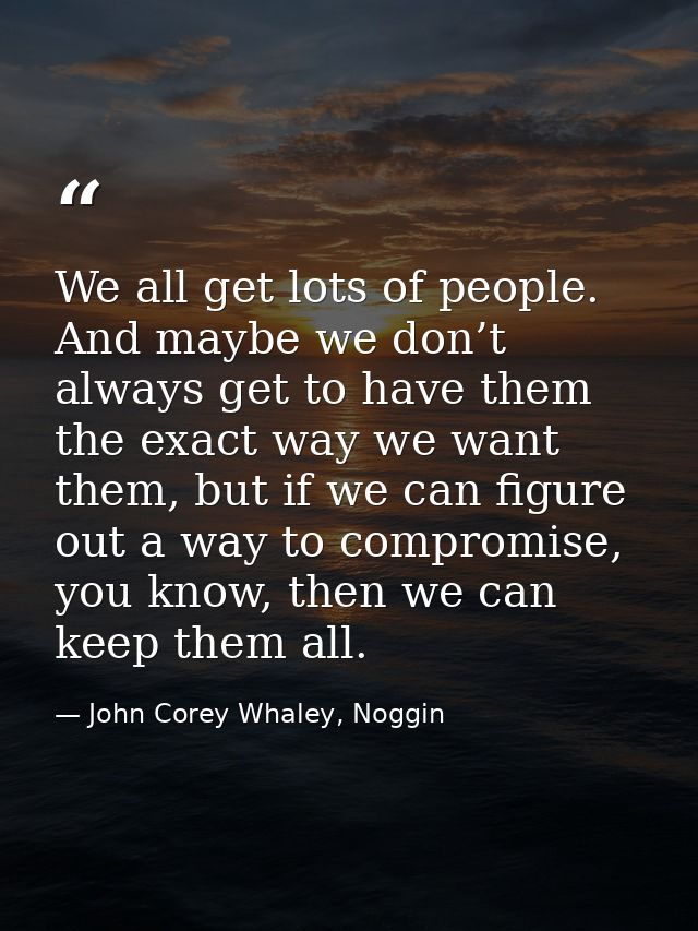 We all get lots of people. And maybe we don’t always get to have them the exact way we want them, but if we can figure o — John Corey Whaley, Noggin