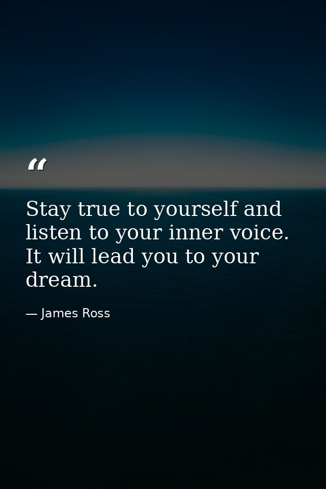 Stay true to yourself and listen to your inner voice. It will lead you to your dream. — James Ross